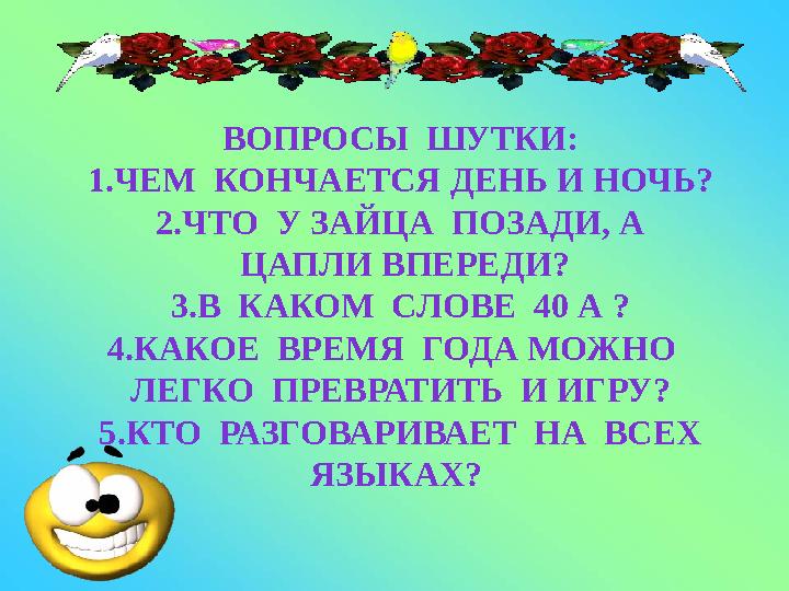 ВОПРОСЫ ШУТКИ: 1.ЧЕМ КОНЧАЕТСЯ ДЕНЬ И НОЧЬ? 2.ЧТО У ЗАЙЦА ПОЗАДИ, А ЦАПЛИ ВПЕРЕДИ? 3.В КАКОМ СЛОВЕ 40 А ? 4.КАКОЕ ВРЕМ