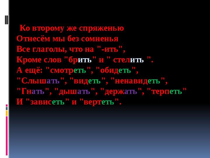 Ко второму же спряженью Отнесём мы без сомненья Все глаголы, что на "-ить", Кроме слов "бр ить " и " стел ить ". А ещ