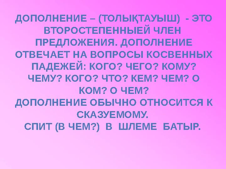 ДОПОЛНЕНИЕ – (ТОЛЫ ҚТАУЫШ ) - ЭТО ВТОРОСТЕПЕННЫЕЙ ЧЛЕН ПРЕДЛОЖЕНИЯ. ДОПОЛНЕНИЕ ОТВЕЧАЕТ НА ВОПРОСЫ КОСВЕННЫХ ПАДЕЖЕЙ: КОГО