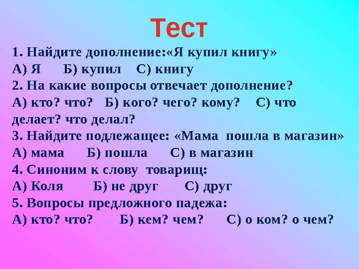 Тест 1. Найдите дополнение:«Я купил книгу» А) Я Б) купил С) книгу 2. На какие вопросы отвечает дополнение? А) кто? что?