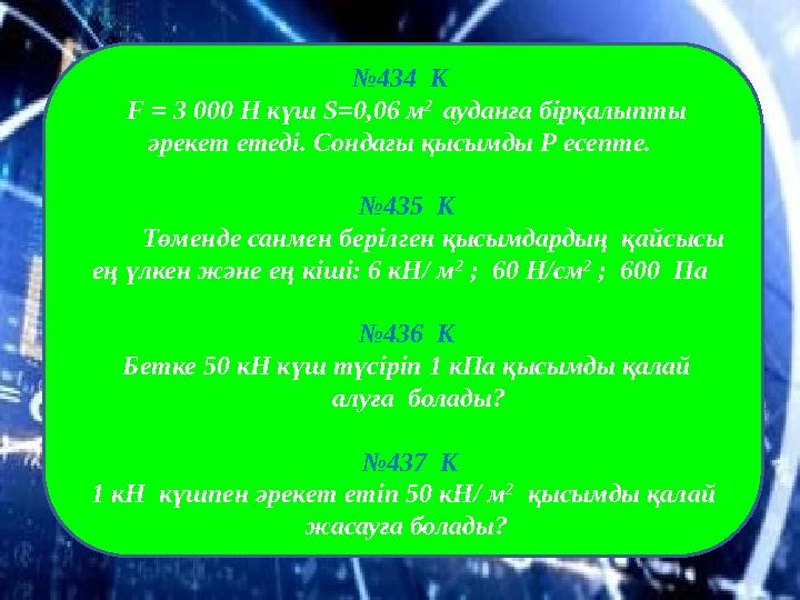 № 434 К F = 3 000 Н күш S = 0,06 м 2 ауданға бірқалыпты әрекет етеді. Сондағы қысымды Р есепте.