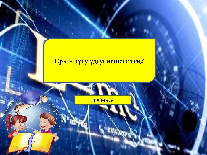 Еркін түсу үдеуі нешеге тең? 9,8 Н/кг