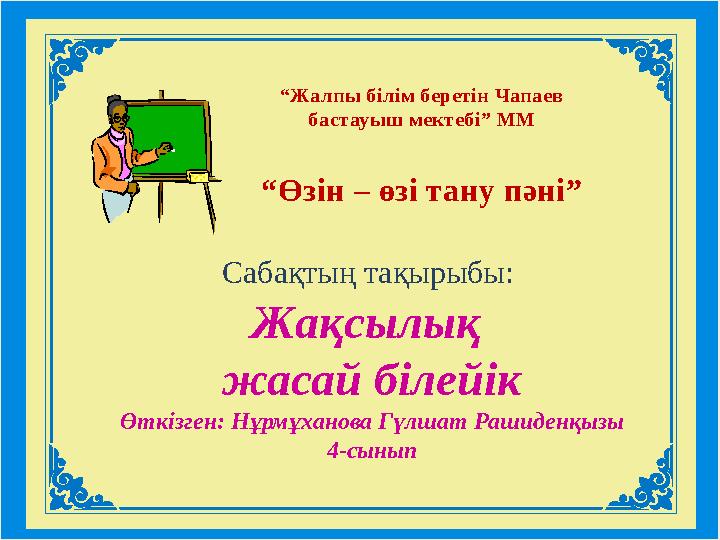 Сабақтың тақырыбы: Жақсылық жасай білейік Өткізген: Нұрмұханова Гүлшат Рашиденқызы 4-сынып “Жалпы білім беретін Чапае