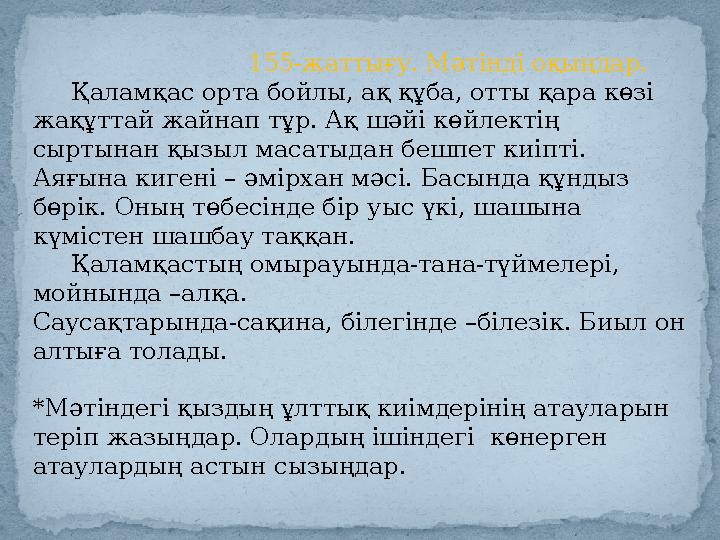 155-жаттығу. Мәтінді оқыңдар. Қаламқас орта бойлы, ақ құба, отты қара көзі жақұттай жайнап тұр. Ақ шәйі көйлектің сыртына