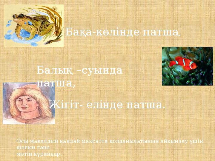 Бақа-көлінде патша , Балық –суында патша, Жігіт- елінде патша. Осы мақалдың қандай мақсатта қолданылатынын айқындау үшін шағы