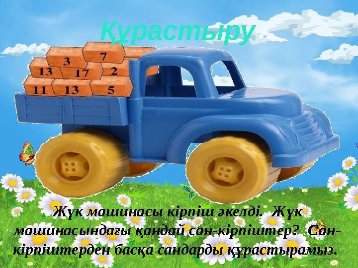 Жүк машинасы кірпіш әкелді. Жүк машинасындағы қандай сан-кірпіштер? Сан- кірпіштерден басқа сандарды құрастырамыз. Құрас