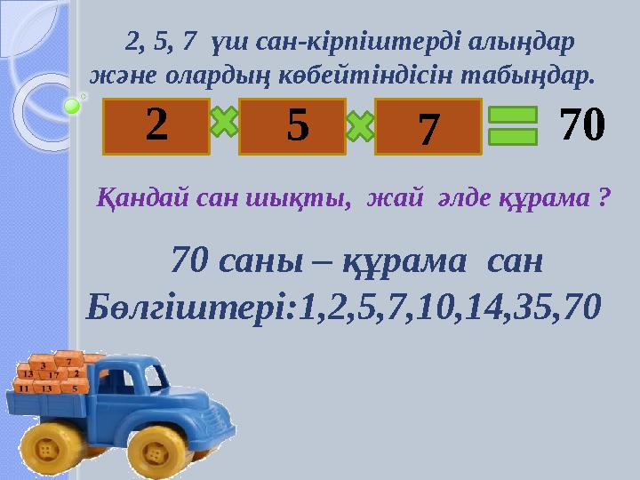 2, 5, 7 үш сан-кірпіштерді алыңдар және олардың көбейтіндісін табыңдар. 2 75 70 Қандай сан шықты, жай әлде құрама ?