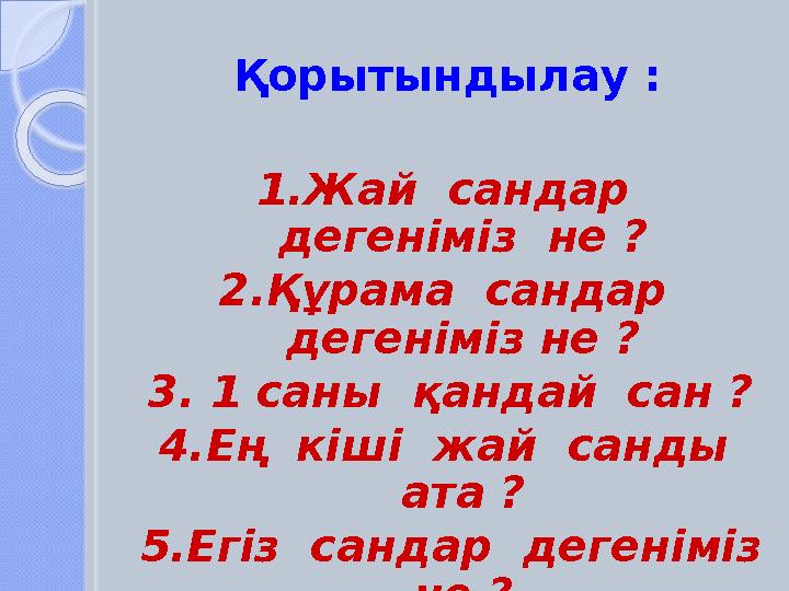 Қорытындылау : 1.Жай сандар дегеніміз не ? 2.Құрама сандар дегеніміз не ? 3. 1 саны қандай сан ? 4.Ең кіші жай с