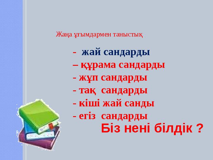 - жай сандарды – құрама сандарды - жұп сандарды - тақ сандарды - кіші жай санды - егіз сандарды Жаңа ұғымда
