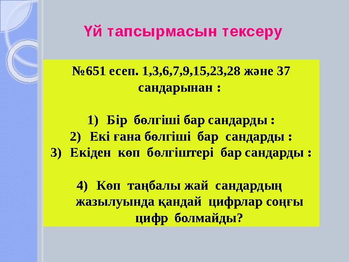 Үй тапсырмасын тексеру №651 есеп. 1,3,6,7,9,15,23,28 және 37 сандарынан : 1)Бір бөлгіші бар сандарды : 2)Екі ғана бөлгіш
