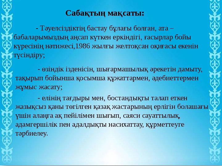 Сабақтың мақсаты: - Тәуелсіздіктің бастау бұлағы болған, ата – бабаларымыздың аңсап күткен еркіндігі, ғасырлар бойы күресінің