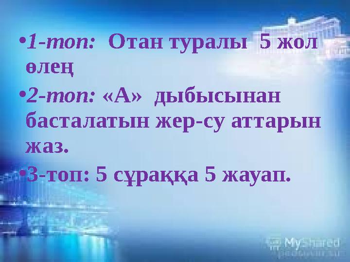 •1-топ: Отан туралы 5 жол өлең •2-топ: «А» дыбысынан басталатын жер-су аттарын жаз. •3-топ: 5 сұраққа 5 жауап.