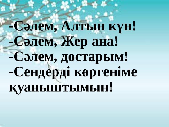 -Сәлем, Алтын күн! -Сәлем, Жер ана! -Сәлем, достарым! -Сендерді көргеніме қуаныштымын!