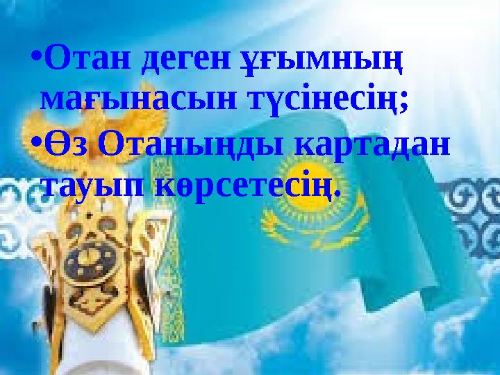 •Отан деген ұғымның мағынасын түсінесің; •Өз Отаныңды картадан тауып көрсетесің.