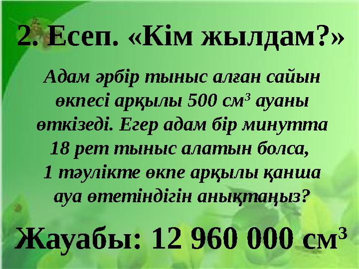 2. Есеп. «Кім жылдам?» Адам әрбір тыныс алған сайын өкпесі арқылы 500 см 3 ауаны өткізеді. Егер адам бір минутта 18 рет тын