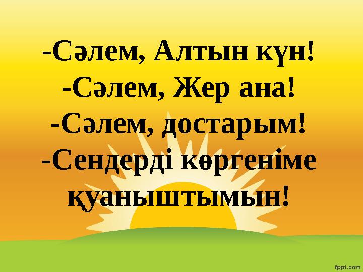 -Сәлем, Алтын күн! -Сәлем, Жер ана! -Сәлем, достарым! -Сендерді көргеніме қуаныштымын!