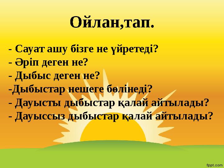 Ойлан,тап. - Сауат ашу бізге не үйретеді? - Әріп деген не? - Дыбыс деген не? -Дыбыстар нешеге бөлінеді? - Дауысты дыбыстар қалай