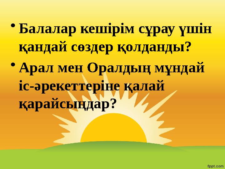 •Балалар кешірім сұрау үшін қандай сөздер қолданды? •Арал мен Оралдың мұндай іс-әрекеттеріне қалай қарайсыңдар?