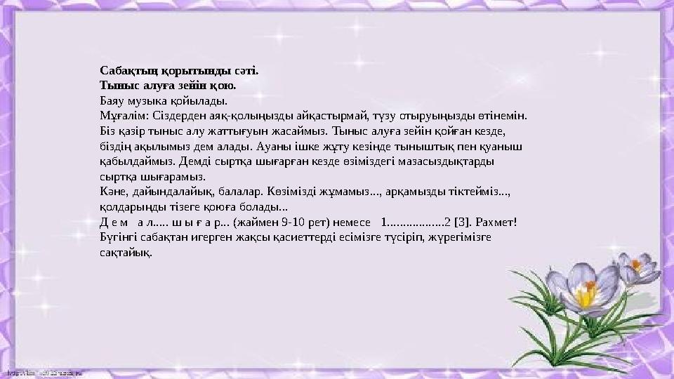 Сабақтың қорытынды сәті. Тыныс алуға зейін қою. Баяу музыка қойылады. Мұғалім: Сіздерден аяқ-қолыңызды айқастырмай, түзу отыруы