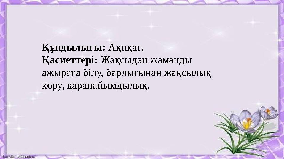 Құндылығы: Ақиқат . Қасиеттері: Жақсыдан жаманды ажырата білу, барлығынан жақсылық көру, қарапайымдылық.