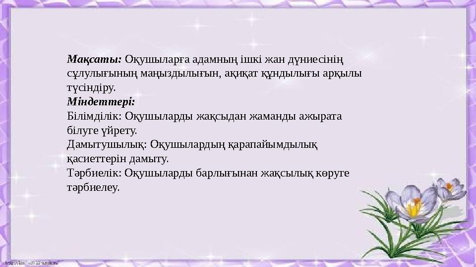 Мақсаты: Оқушыларға адамның ішкі жан дүниесінің сұлулығының маңыздылығын, ақиқат құндылығы арқылы түсіндіру. Міндеттері: Бі