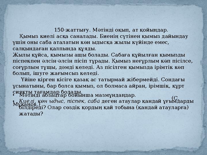 150-жаттығу. Мәтінді оқып, ат қойыңдар. Қымыз киелі асқа саналады. Биенің сүтінен қымыз дайындау үшін оны саба аталатын көн