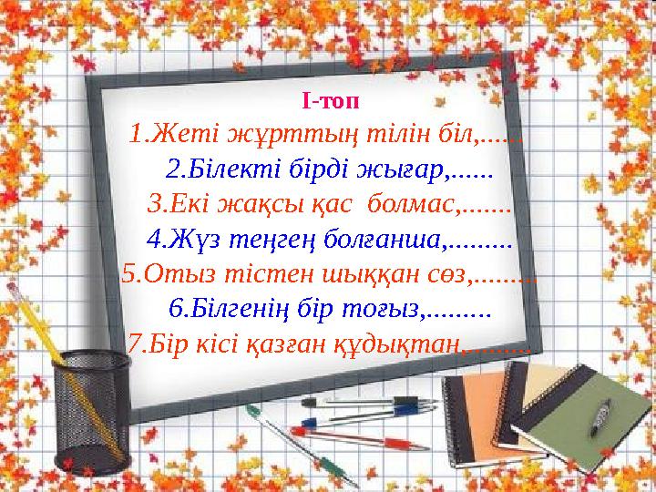 І-топ 1.Жеті жұрттың тілін біл,...... 2.Білекті бірді жығар,...... 3.Екі жақсы қас болмас,....... 4.Жүз теңгең болғанша,......