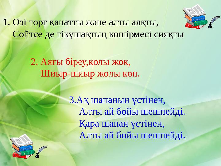 1. Өзі төрт қанатты және алты аяқты, Сөйтсе де тікұшақтың көшірмесі сияқты 2. Аяғы біреу,қолы жоқ, Шиыр-шиыр жолы көп.