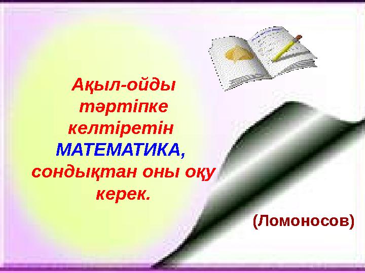 Ақыл-ойды тәртіпке келтіретін МАТЕМАТИКА, сондықтан оны оқу керек. (Ломоносов)