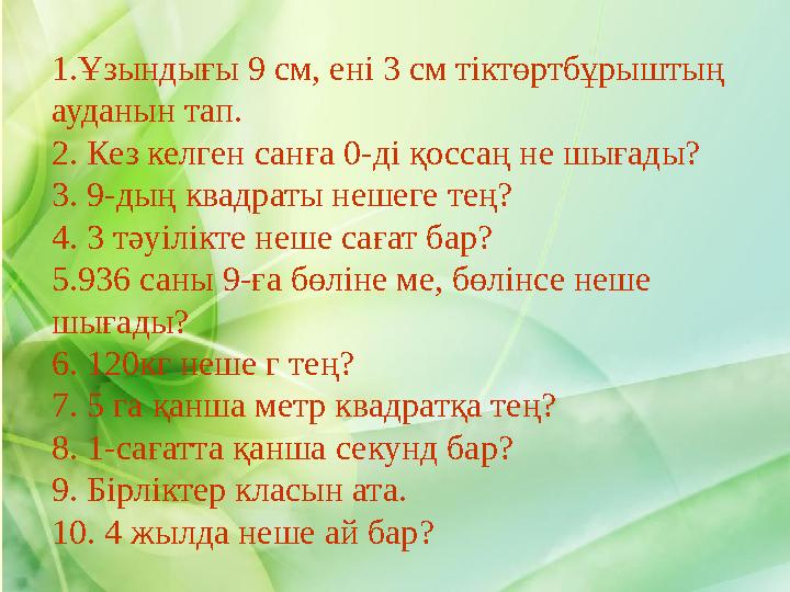 1.Ұзындығы 9 см, ені 3 см тіктөртбұрыштың ауданын тап. 2. Кез келген санға 0-ді қоссаң не шығады? 3. 9-дың квадраты нешеге тең?