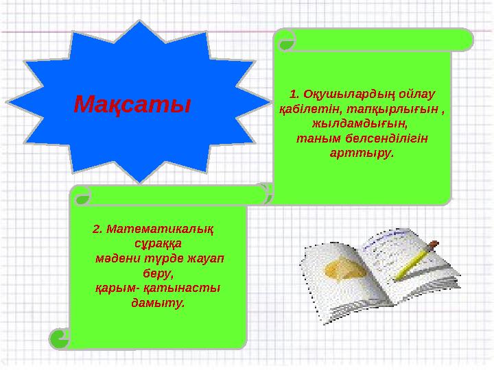1. Оқушылардың ойлау қабілетін, тапқырлығын , жылдамдығын, таным белсенділігін арттыру. 2. Математикалық сұраққа мәдени