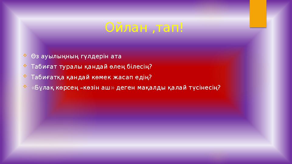 Ойлан ,тап! Өз ауылыңның гүлдерін ата Табиғат туралы қандай өлең білесің? Табиғатқа қандай көмек жасап едің? «Бұлақ көрсең