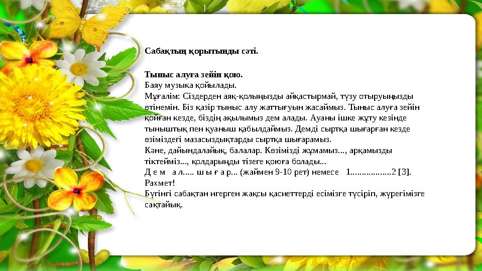 Сабақтың қорытынды сәті. Тыныс алуға зейін қою. Баяу музыка қойылады. Мұғалім: Сіздерден аяқ-қолыңызды айқастырмай, түзу отыруы