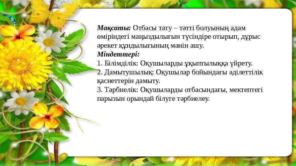 Мақсаты: Отбасы тату – тәтті болуының адам өміріндегі маңыздылығын түсіндіре отырып, дұрыс әрекет құндылығының мәнін ашу. Мін