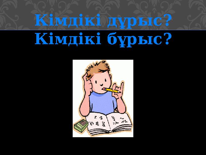 Кімдікі дұрыс? Кімдікі бұрыс?