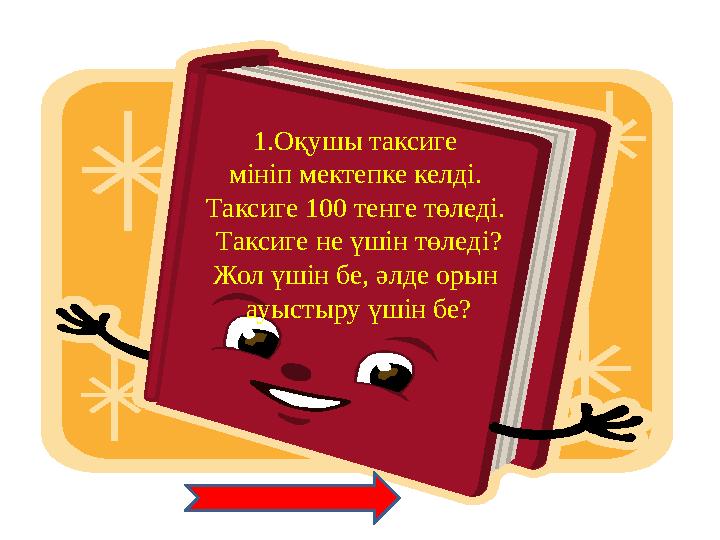 1.Оқушы таксиге мініп мектепке келді. Таксиге 100 тенге төледі. Таксиге не үшін төледі? Жол үшін бе, әлде орын ауыстыру үшін