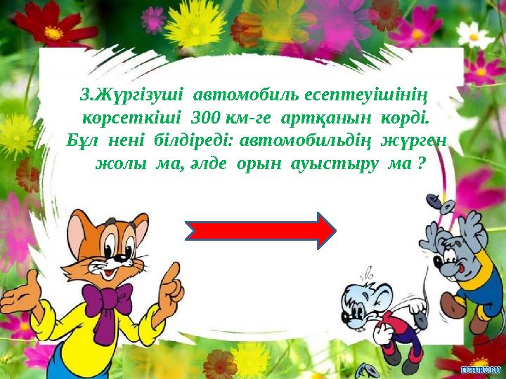 3.Жүргізуші автомобиль есептеуішінің көрсеткіші 300 км-ге артқанын көрді. Бұл нені білдіреді: автомобильдің жүрген ж