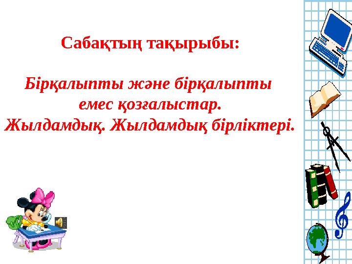 Сабақтың тақырыбы: Бірқалыпты және бірқалыпты емес қозғалыстар. Жылдамдық. Жылдамдық бірліктері.