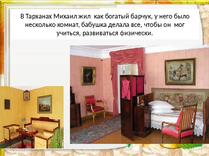 В Тарханах Михаил жил как богатый барчук, у него было несколько комнат, бабушка делала все, чтобы он мог учиться, развиватьс