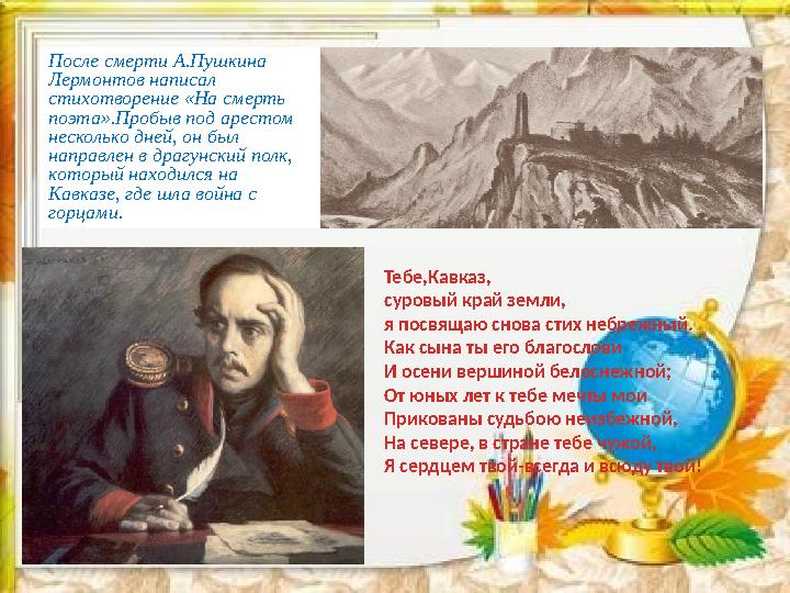 После смерти А.Пушкина Лермонтов написал стихотворение «На смерть поэта».Пробыв под арестом несколько дней, он был направ