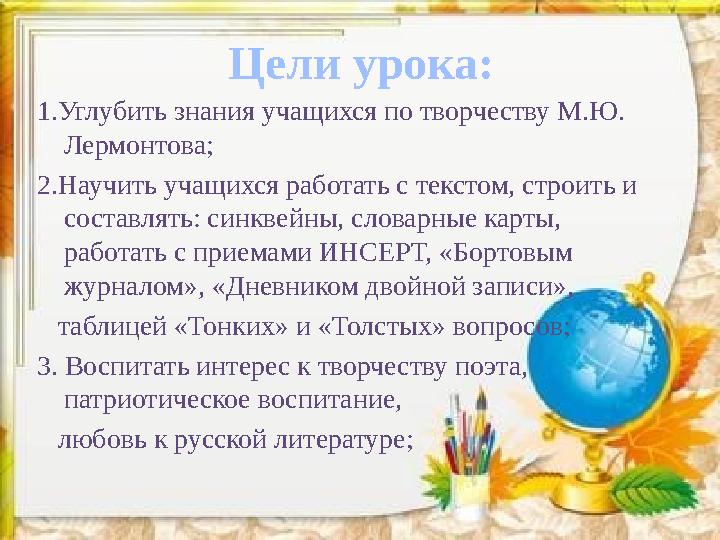 Цели урока: 1.Углубить знания учащихся по творчеству М.Ю. Лермонтова; 2.Научить учащихся работать с текстом, строить и составл