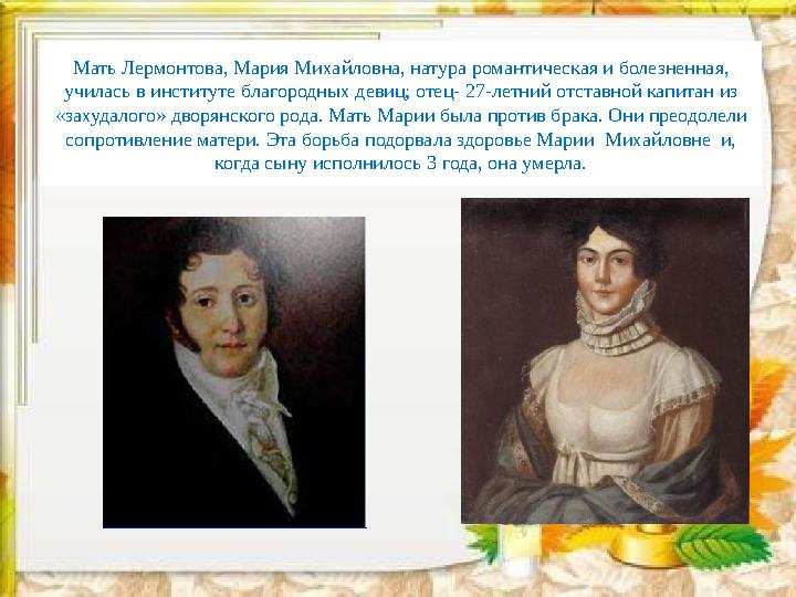 Мать Лермонтова, Мария Михайловна, натура романтическая и болезненная, училась в институте благородных девиц; отец- 27-летний о