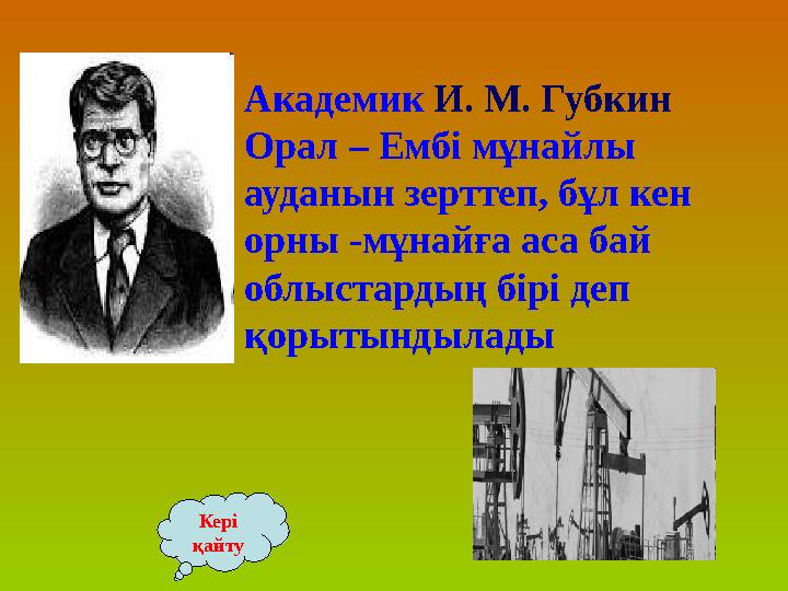 Академик И. М. Губкин Орал – Ембі мұнайлы ауданын зерттеп, бұл кен орны -мұнайға аса бай облыстардың бірі деп қорытындыла