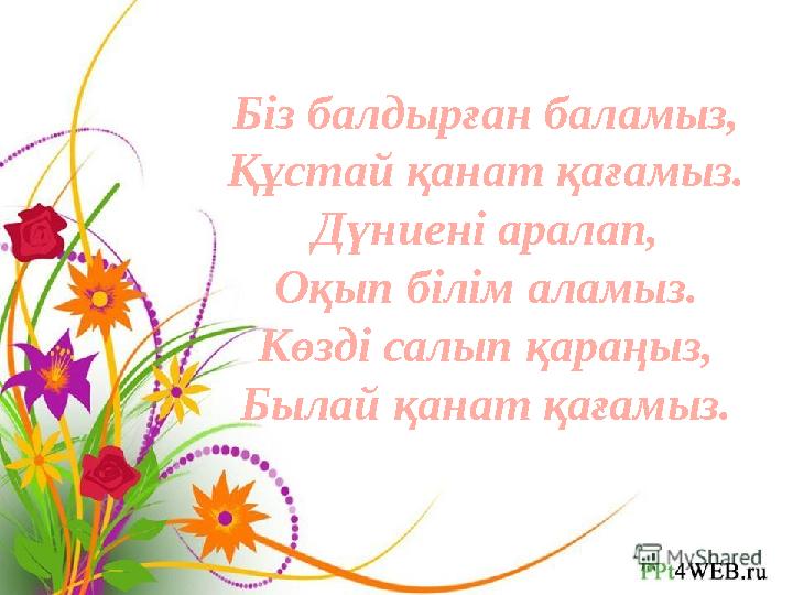 Біз балдырған баламыз, Құстай қанат қағамыз. Дүниені аралап, Оқып білім аламыз. Көзді салып қараңыз, Былай қанат қағамыз.