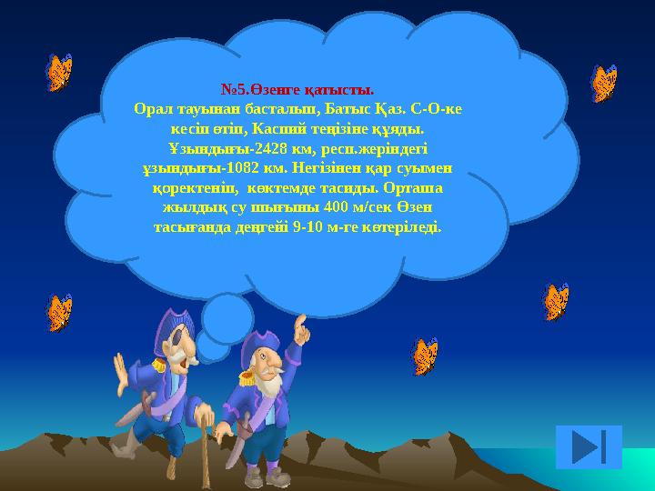 № 5.Өзенге қатысты. Орал тауынан басталып, Батыс Қаз. С-О-ке кесіп өтіп, Каспий теңізіне құяды. Ұзындығы-2428 км, респ.жерінде