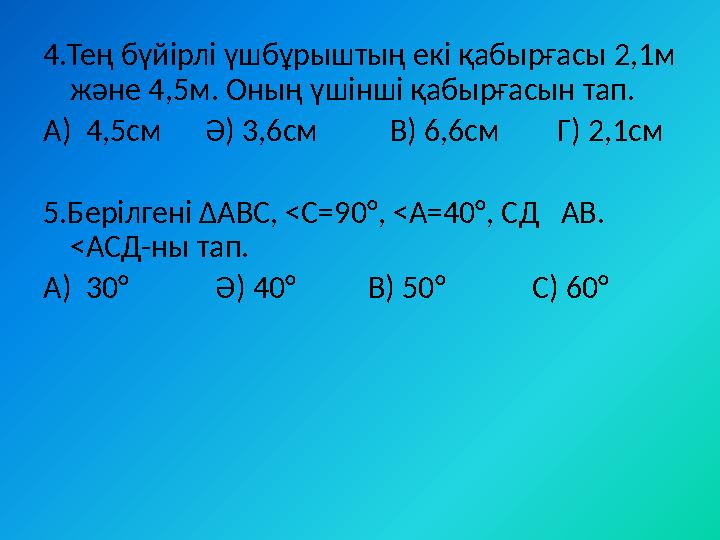 4.Тең бүйірлі үшбұрыштың екі қабырғасы 2,1м және 4,5м. Оның үшінші қабырғасын тап. А) 4,5см Ә) 3,6см В) 6,6см