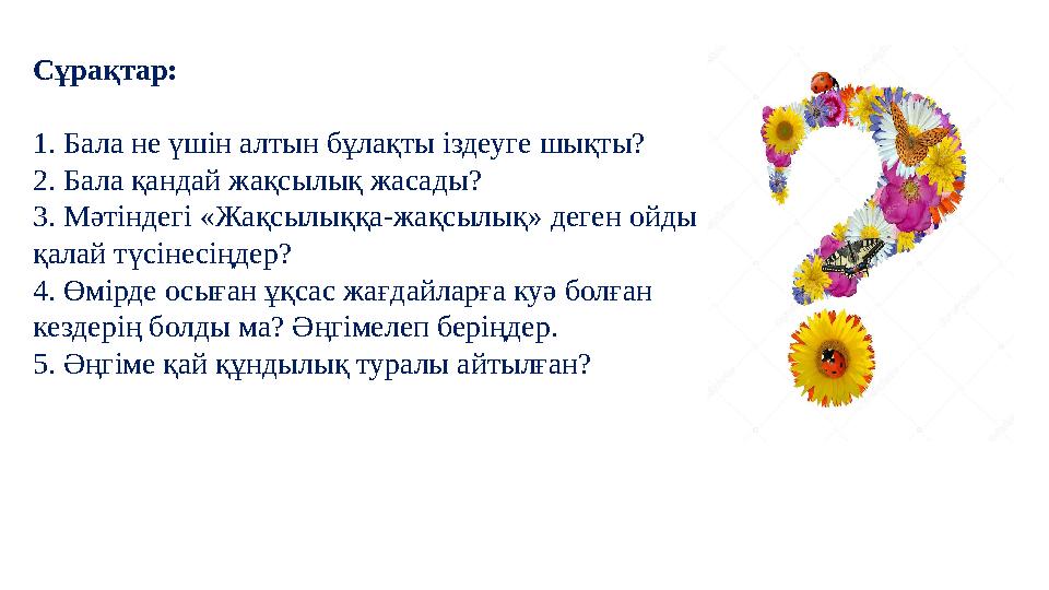 Сұрақтар: 1. Бала не үшін алтын бұлақты іздеуге шықты? 2. Бала қандай жақсылық жасады? 3. Мәтіндегі «Жақсылыққа-жақсылық» деге