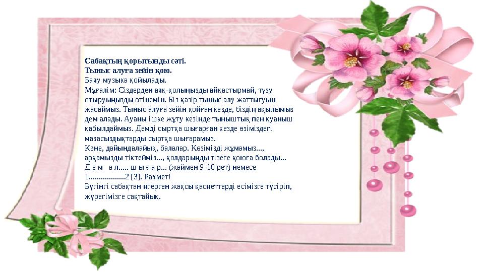 Сабақтың қорытынды сәті. Тыныс алуға зейін қою. Баяу музыка қойылады. Мұғалім: Сіздерден аяқ-қолыңызды айқастырмай, түзу отыру