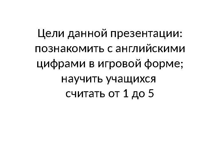 Цели данной презентации: познакомить с английскими цифрами в игровой форме; научить учащихся считать от 1 до 5