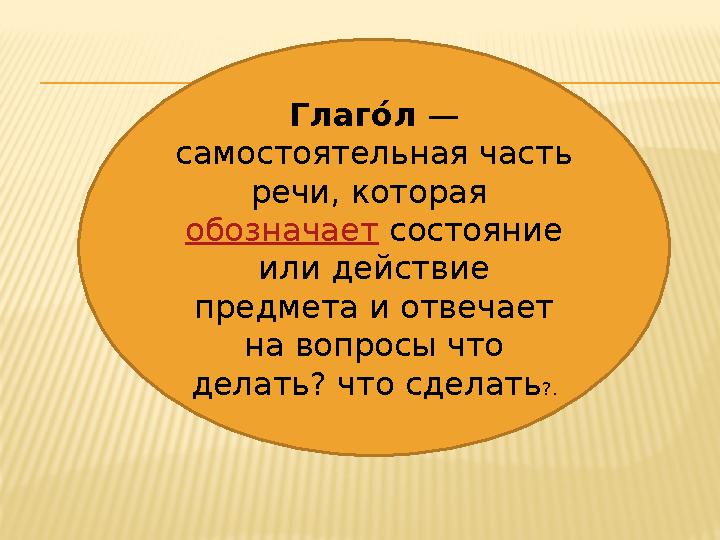 Глаг о́л — самостоятельная часть речи, которая обозначает состояние или действие предмета и отвечает на вопросы что дела